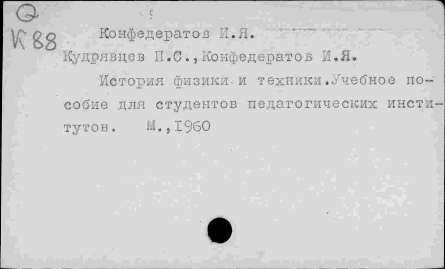 ﻿Конфедератов И.Я.
Кудрявцев П.СКонфедератов И.Я.
История физики и техники.Учебное пособие для студентов педагогических институтов. М.,1960